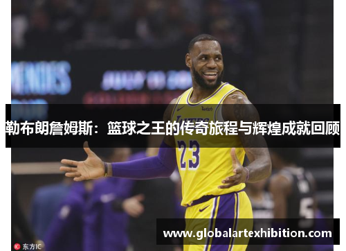 勒布朗詹姆斯：篮球之王的传奇旅程与辉煌成就回顾
