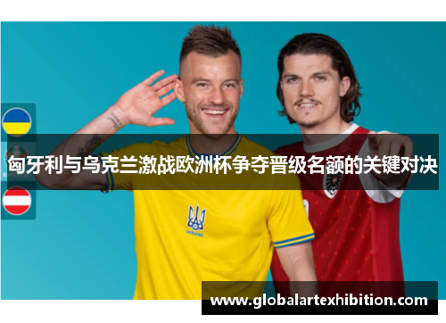 匈牙利与乌克兰激战欧洲杯争夺晋级名额的关键对决