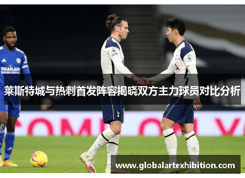莱斯特城与热刺首发阵容揭晓双方主力球员对比分析