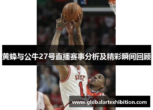 黄蜂与公牛27号直播赛事分析及精彩瞬间回顾